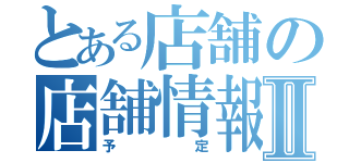 とある店舗の店舗情報Ⅱ（予定）