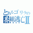 とあるゴリラの番組逃亡Ⅱ（黄金伝説）