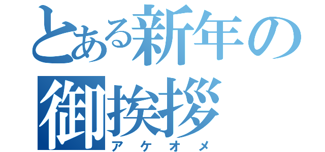 とある新年の御挨拶（アケオメ）