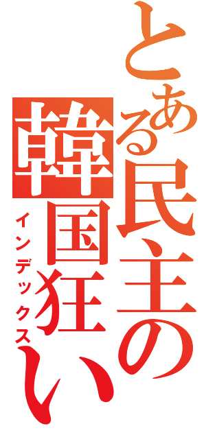 とある民主の韓国狂い（インデックス）
