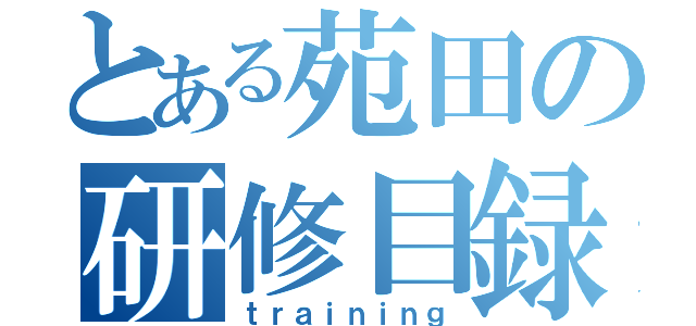 とある苑田の研修目録（ｔｒａｉｎｉｎｇ）