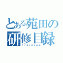 とある苑田の研修目録（ｔｒａｉｎｉｎｇ）