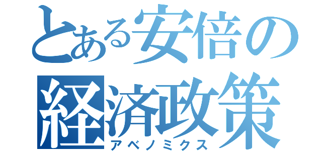 とある安倍の経済政策（アベノミクス）