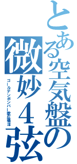 とある空気盤の微妙４弦（ゴールデンボンバー歌広場淳）