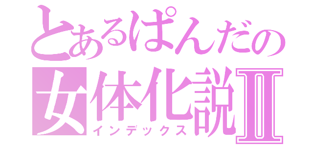 とあるぱんだの女体化説Ⅱ（インデックス）