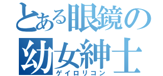 とある眼鏡の幼女紳士（ゲイロリコン）