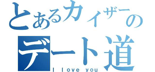 とあるカイザーのデート道（Ｉ ｌｏｖｅ ｙｏｕ）