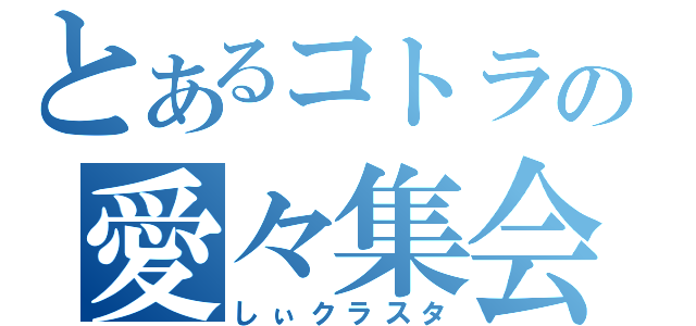 とあるコトラの愛々集会（しぃクラスタ）