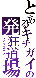 とあるキチガイの発狂道場（ワッパステイ ）