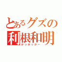 とあるグズの利根和明（かっかっかー）