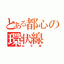 とある都心の環状線（山手線）