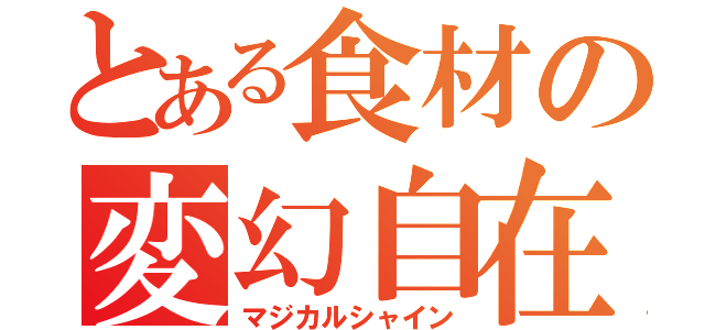 とある食材の変幻自在（マジカルシャイン）