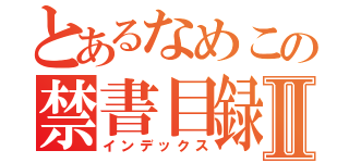 とあるなめこの禁書目録Ⅱ（インデックス）