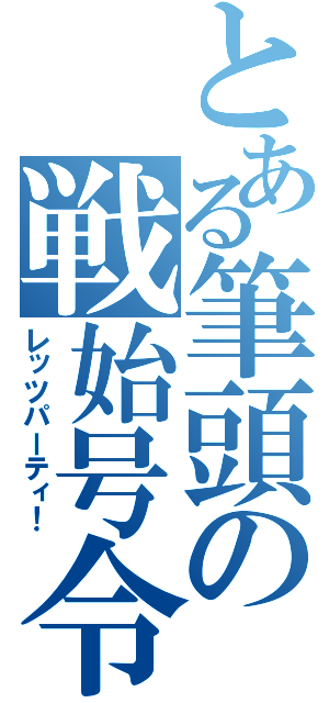 とある筆頭の戦始号令（レッツパーティ！）