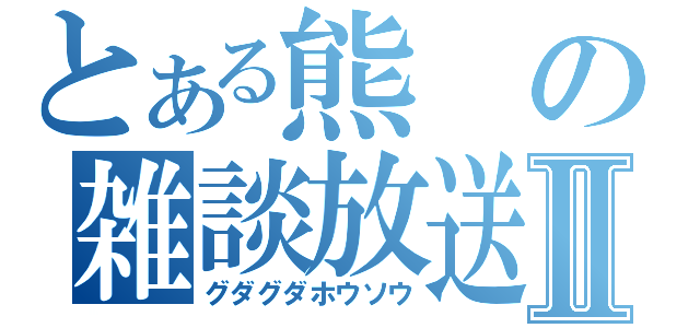 とある熊の雑談放送Ⅱ（グダグダホウソウ）