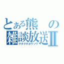 とある熊の雑談放送Ⅱ（グダグダホウソウ）