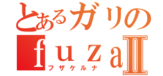 とあるガリのｆｕｚａｋｅｒｕｎａⅡ（フザケルナ）