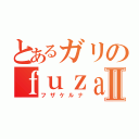 とあるガリのｆｕｚａｋｅｒｕｎａⅡ（フザケルナ）