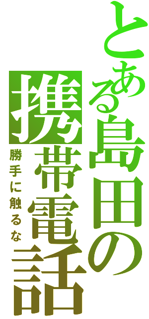 とある島田の携帯電話（勝手に触るな）