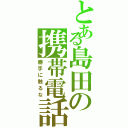 とある島田の携帯電話（勝手に触るな）