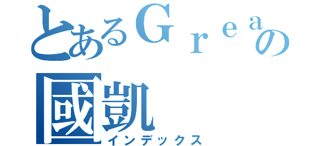 とあるＧｒｅａｔＨｏｐｅの國凱（インデックス）