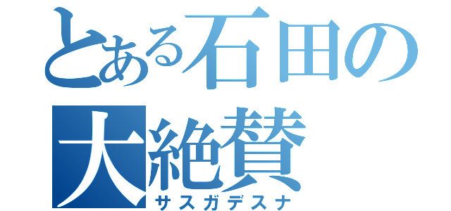 とある石田の大絶賛（サスガデスナ）