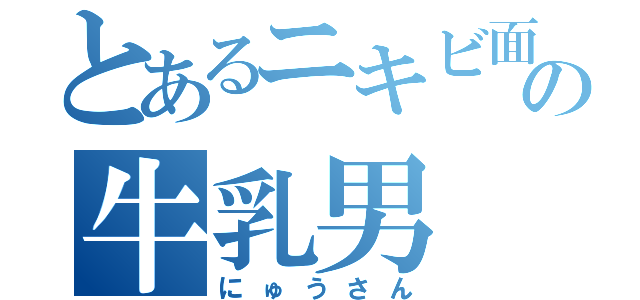 とあるニキビ面の牛乳男（にゅうさん）