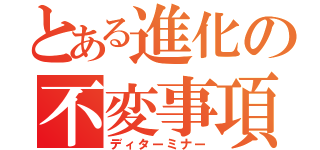 とある進化の不変事項（ディターミナー）