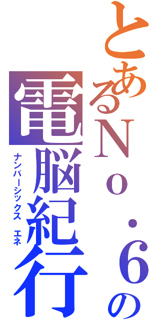 とあるＮｏ．６の電脳紀行（ナンバーシックス エネ）