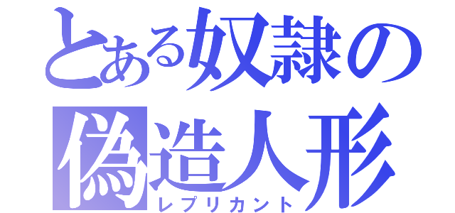 とある奴隷の偽造人形（レプリカント）