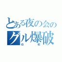 とある夜の会のグル爆破（白蛇）