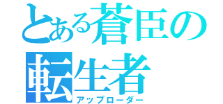 とある蒼臣の転生者（アップローダー）