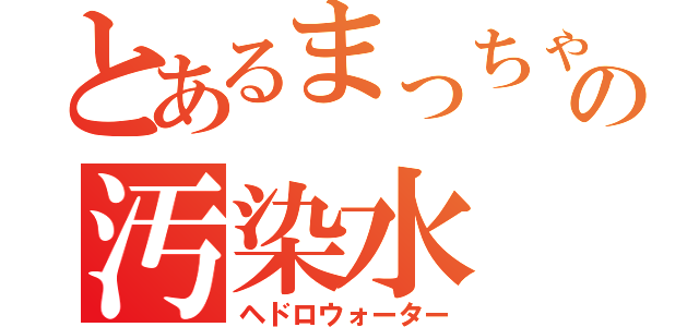 とあるまっちゃの汚染水（ヘドロウォーター）