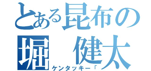 とある昆布の堀　健太（ケンタッキー「）