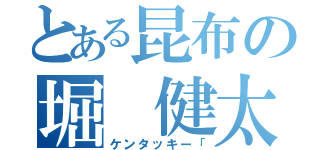 とある昆布の堀　健太（ケンタッキー「）