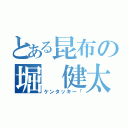 とある昆布の堀　健太（ケンタッキー「）