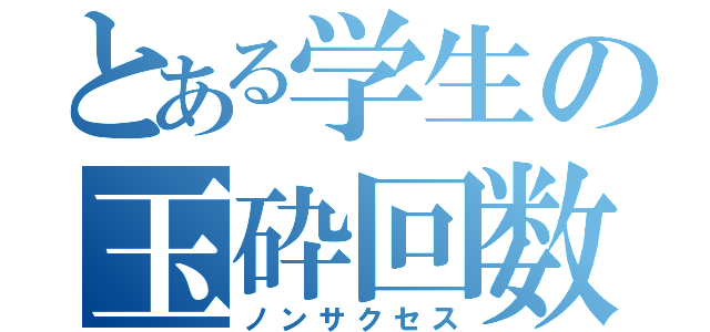 とある学生の玉砕回数（ノンサクセス）