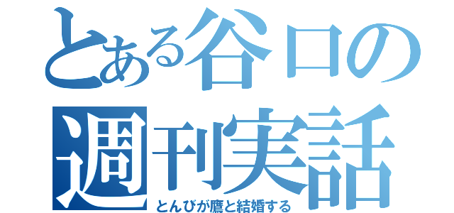 とある谷口の週刊実話（とんびが鷹と結婚する）