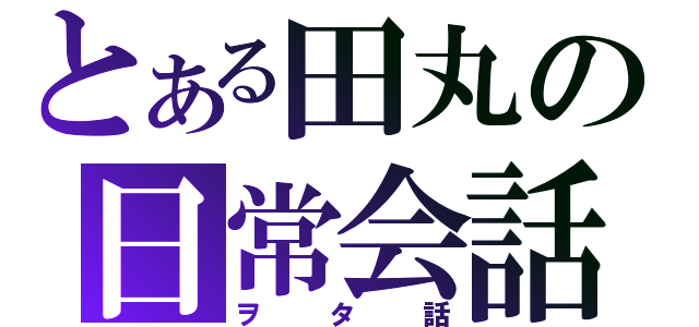 とある田丸の日常会話（ヲタ話）