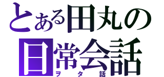 とある田丸の日常会話（ヲタ話）