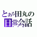 とある田丸の日常会話（ヲタ話）