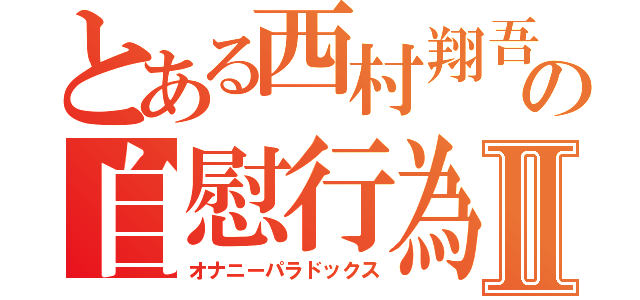 とある西村翔吾の自慰行為Ⅱ（オナニーパラドックス）