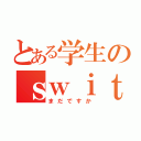 とある学生のｓｗｉｔｃｈ（まだですか）