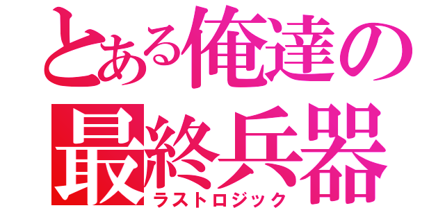 とある俺達の最終兵器（ラストロジック）