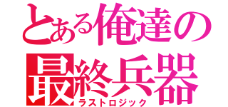 とある俺達の最終兵器（ラストロジック）