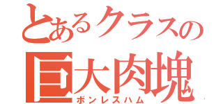 とあるクラスの巨大肉塊（ボンレスハム）