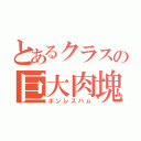 とあるクラスの巨大肉塊（ボンレスハム）