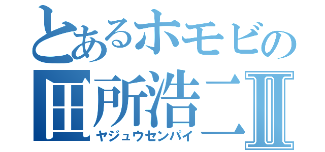 とあるホモビの田所浩二Ⅱ（ヤジュウセンパイ）