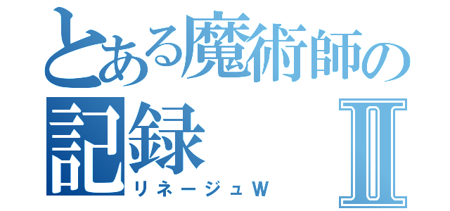 とある魔術師の記録Ⅱ（リネージュＷ）