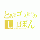 とあるゴミ箱の中のしょぼんぬ（コッチミンナバカヤロウ）